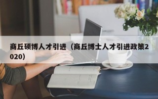 商丘硕博人才引进（商丘博士人才引进政策2020）