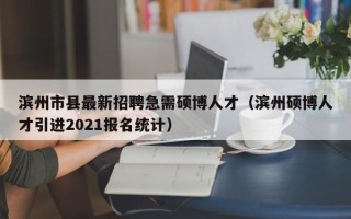 滨州市县最新招聘急需硕博人才（滨州硕博人才引进2021报名统计）