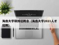 海南大学硕博招聘会（海南大学2021人才招聘）