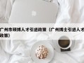 广州市硕博人才引进政策（广州博士引进人才政策）