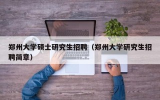 郑州大学硕士研究生招聘（郑州大学研究生招聘简章）