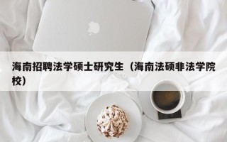 海南招聘法学硕士研究生（海南法硕非法学院校）