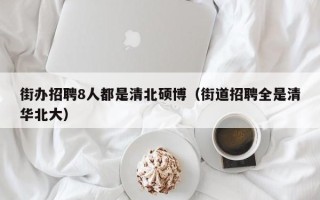 街办招聘8人都是清北硕博（街道招聘全是清华北大）