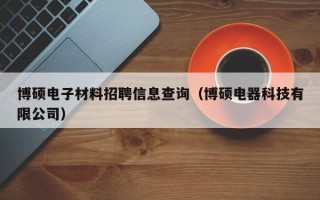 博硕电子材料招聘信息查询（博硕电器科技有限公司）