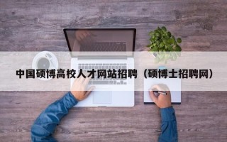中国硕博高校人才网站招聘（硕博士招聘网）
