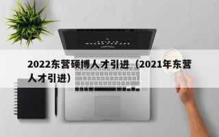 2022东营硕博人才引进（2021年东营人才引进）