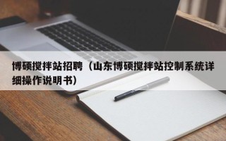 博硕搅拌站招聘（山东博硕搅拌站控制系统详细操作说明书）