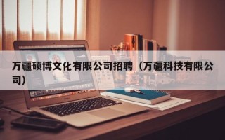 万疆硕博文化有限公司招聘（万疆科技有限公司）