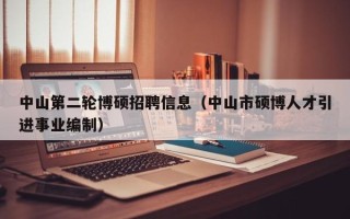 中山第二轮博硕招聘信息（中山市硕博人才引进事业编制）