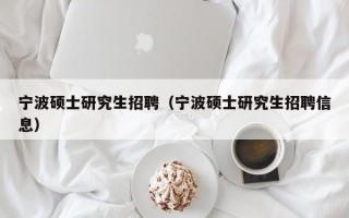 宁波硕士研究生招聘（宁波硕士研究生招聘信息）