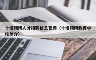 十堰硕博人才招聘信息官网（十堰硕博教育学校简介）