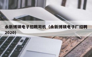 永新博硕电子招聘司机（永新博硕电子厂招聘2020）