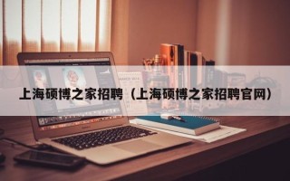 上海硕博之家招聘（上海硕博之家招聘官网）