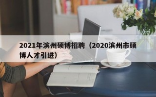 2021年滨州硕博招聘（2020滨州市硕博人才引进）