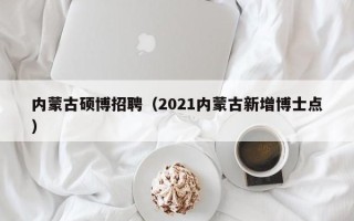 内蒙古硕博招聘（2021内蒙古新增博士点）
