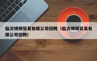 临沂博硕贸易有限公司招聘（临沂博硕贸易有限公司招聘）