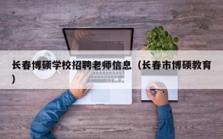 长春博硕学校招聘老师信息（长春市博硕教育）