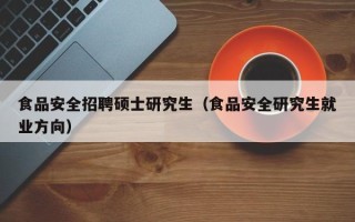 食品安全招聘硕士研究生（食品安全研究生就业方向）