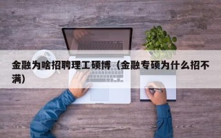 金融为啥招聘理工硕博（金融专硕为什么招不满）