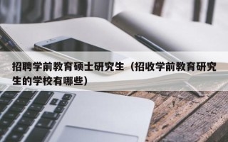 招聘学前教育硕士研究生（招收学前教育研究生的学校有哪些）