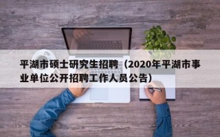 平湖市硕士研究生招聘（2020年平湖市事业单位公开招聘工作人员公告）