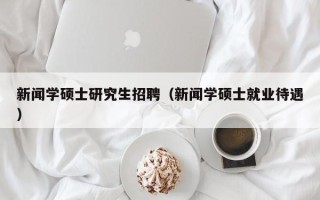 新闻学硕士研究生招聘（新闻学硕士就业待遇）