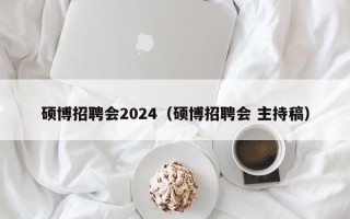 硕博招聘会2024（硕博招聘会 主持稿）
