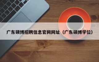 广东硕博招聘信息官网网址（广东硕博学位）