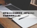 博罗县2023年招聘硕博（博罗县2023年招聘硕博博士人员）