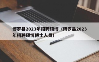 博罗县2023年招聘硕博（博罗县2023年招聘硕博博士人员）