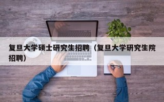 复旦大学硕士研究生招聘（复旦大学研究生院招聘）