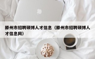 滕州市招聘硕博人才信息（滕州市招聘硕博人才信息网）