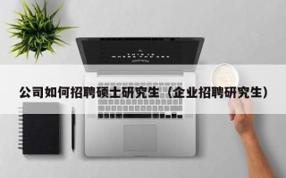 公司如何招聘硕士研究生（企业招聘研究生）