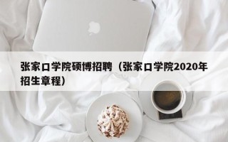 张家口学院硕博招聘（张家口学院2020年招生章程）