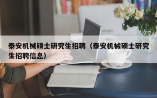 泰安机械硕士研究生招聘（泰安机械硕士研究生招聘信息）
