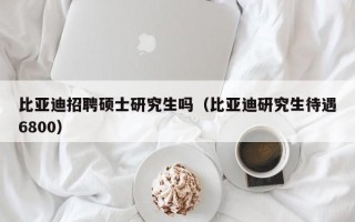 比亚迪招聘硕士研究生吗（比亚迪研究生待遇6800）
