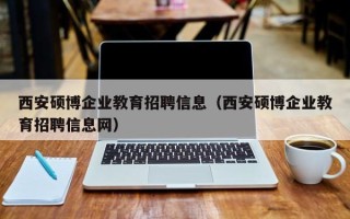 西安硕博企业教育招聘信息（西安硕博企业教育招聘信息网）