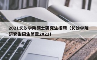 2021长沙学院硕士研究生招聘（长沙学院研究生招生简章2021）