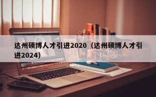 达州硕博人才引进2020（达州硕博人才引进2024）
