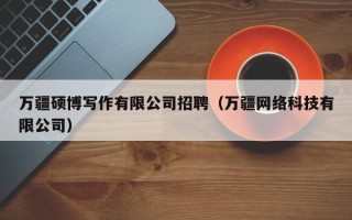 万疆硕博写作有限公司招聘（万疆网络科技有限公司）