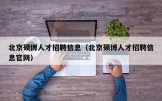 北京硕博人才招聘信息（北京硕博人才招聘信息官网）