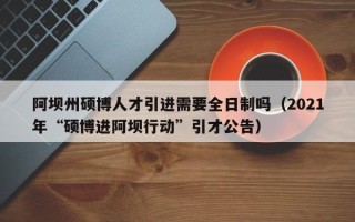 阿坝州硕博人才引进需要全日制吗（2021年“硕博进阿坝行动”引才公告）