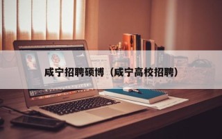咸宁招聘硕博（咸宁高校招聘）