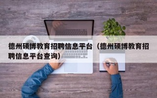 德州硕博教育招聘信息平台（德州硕博教育招聘信息平台查询）