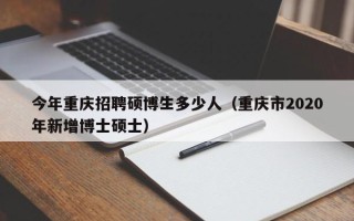 今年重庆招聘硕博生多少人（重庆市2020年新增博士硕士）