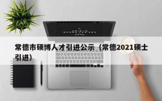 常德市硕博人才引进公示（常德2021硕士引进）
