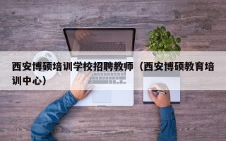 西安博硕培训学校招聘教师（西安博硕教育培训中心）