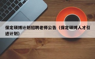 保定硕博计划招聘老师公告（保定硕博人才引进计划）