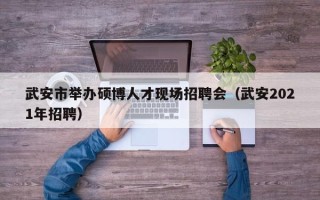 武安市举办硕博人才现场招聘会（武安2021年招聘）