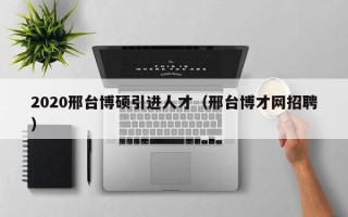 2020邢台博硕引进人才（邢台博才网招聘）